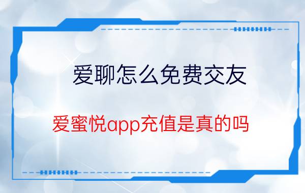 爱聊怎么免费交友 爱蜜悦app充值是真的吗？